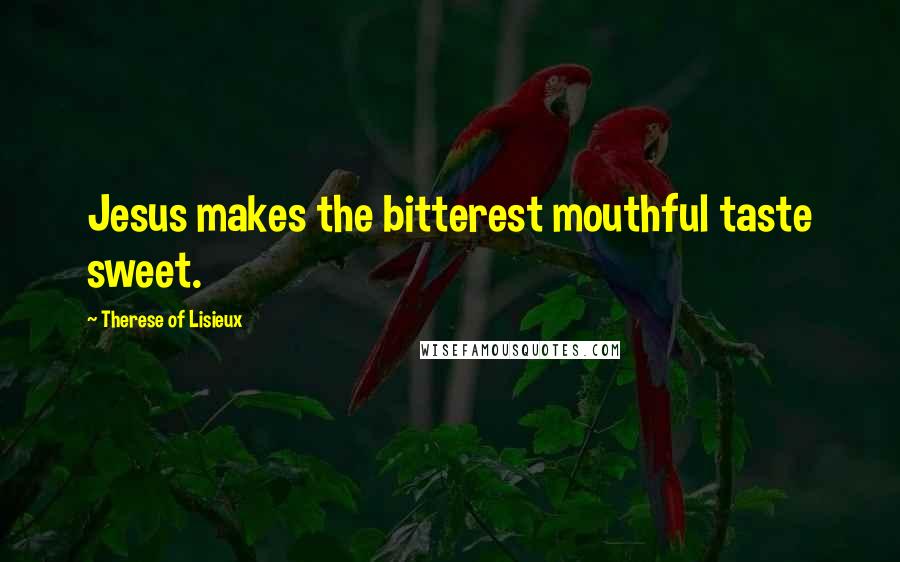 Therese Of Lisieux Quotes: Jesus makes the bitterest mouthful taste sweet.