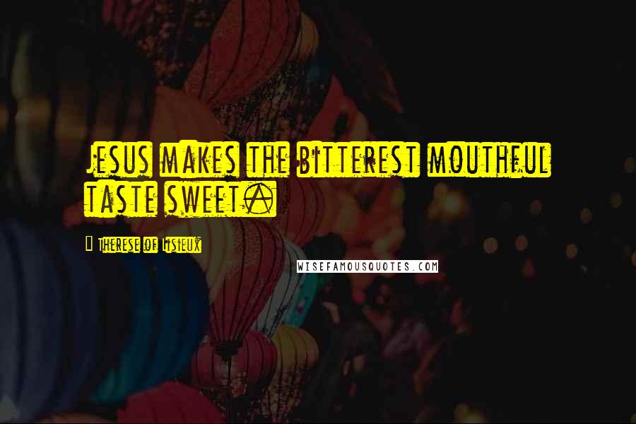 Therese Of Lisieux Quotes: Jesus makes the bitterest mouthful taste sweet.