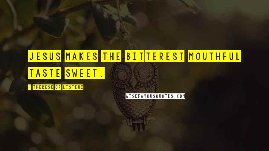 Therese Of Lisieux Quotes: Jesus makes the bitterest mouthful taste sweet.