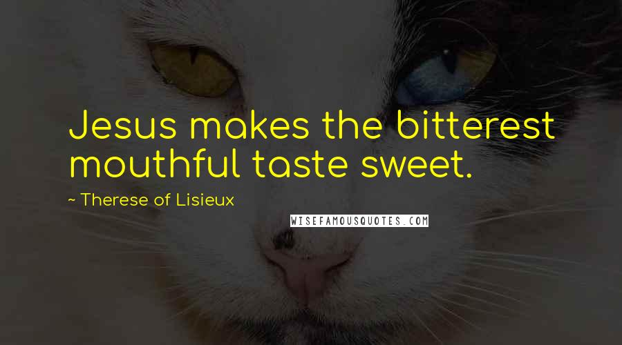 Therese Of Lisieux Quotes: Jesus makes the bitterest mouthful taste sweet.