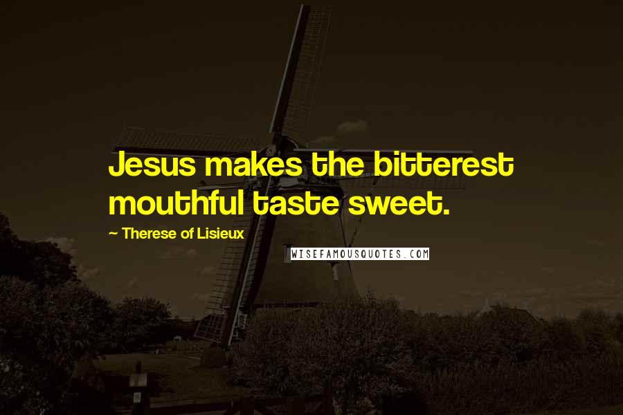 Therese Of Lisieux Quotes: Jesus makes the bitterest mouthful taste sweet.