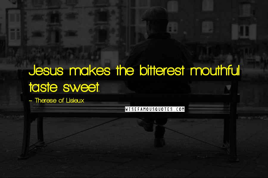 Therese Of Lisieux Quotes: Jesus makes the bitterest mouthful taste sweet.