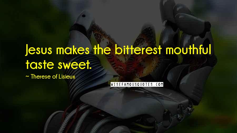 Therese Of Lisieux Quotes: Jesus makes the bitterest mouthful taste sweet.