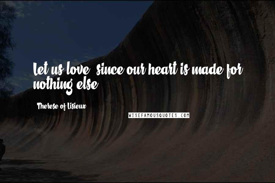 Therese Of Lisieux Quotes: Let us love, since our heart is made for nothing else.