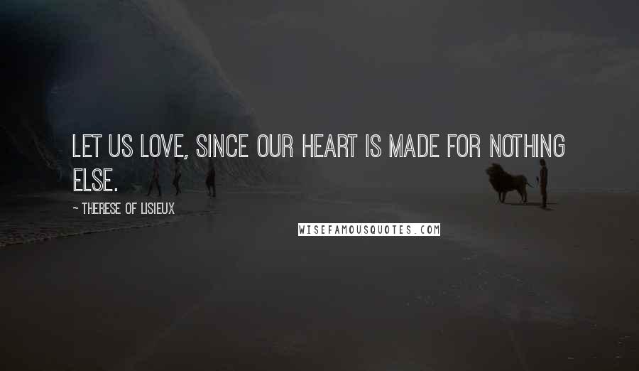 Therese Of Lisieux Quotes: Let us love, since our heart is made for nothing else.