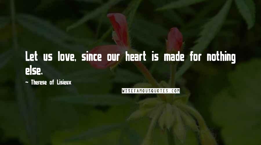 Therese Of Lisieux Quotes: Let us love, since our heart is made for nothing else.