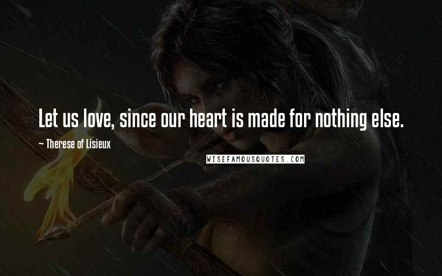 Therese Of Lisieux Quotes: Let us love, since our heart is made for nothing else.