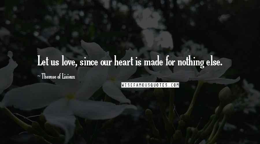 Therese Of Lisieux Quotes: Let us love, since our heart is made for nothing else.