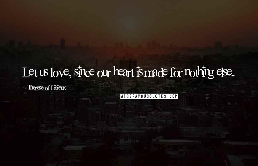 Therese Of Lisieux Quotes: Let us love, since our heart is made for nothing else.