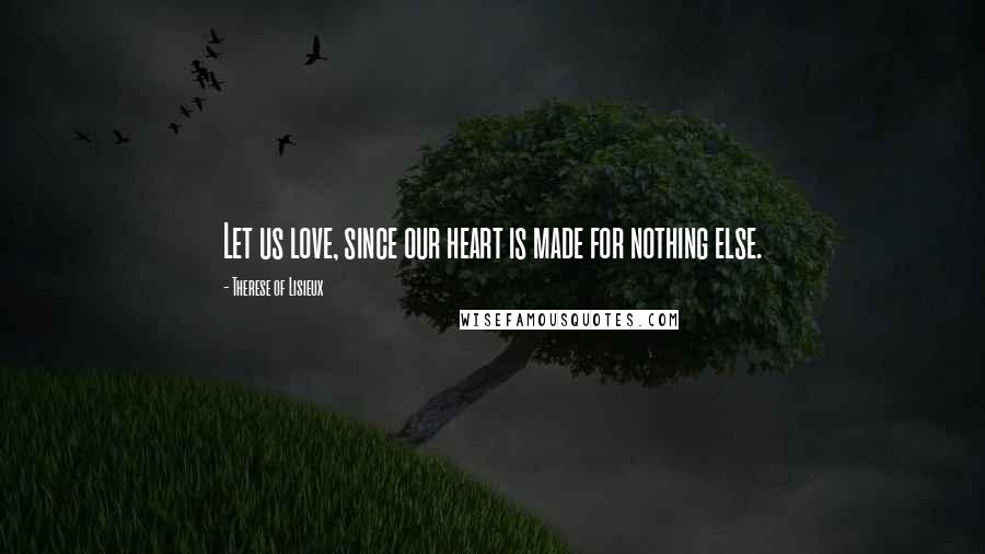 Therese Of Lisieux Quotes: Let us love, since our heart is made for nothing else.