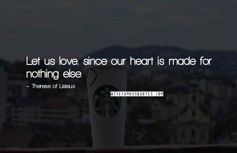 Therese Of Lisieux Quotes: Let us love, since our heart is made for nothing else.