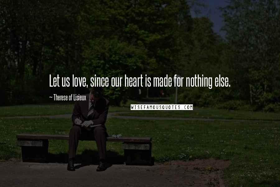 Therese Of Lisieux Quotes: Let us love, since our heart is made for nothing else.