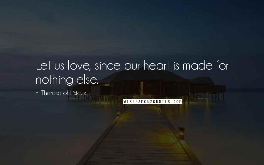 Therese Of Lisieux Quotes: Let us love, since our heart is made for nothing else.