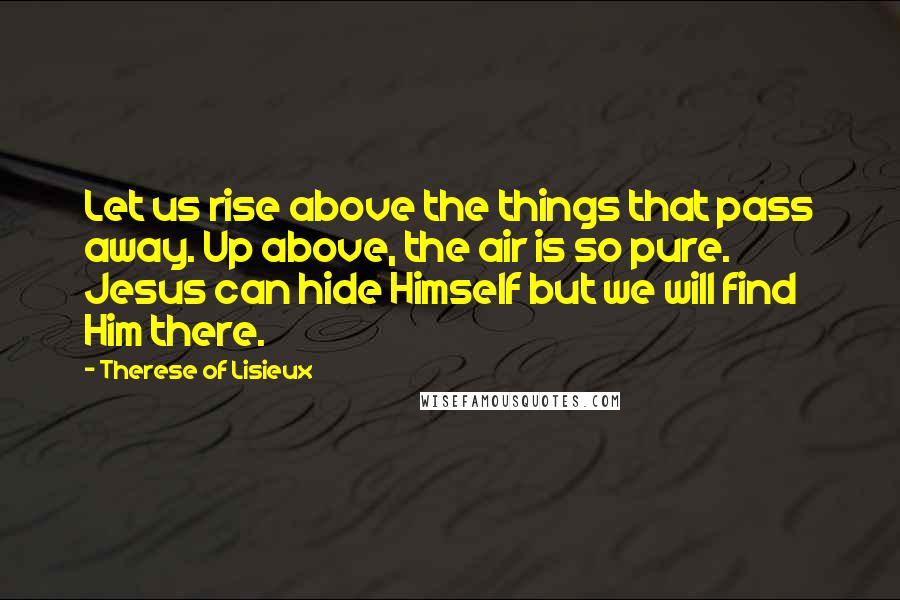 Therese Of Lisieux Quotes: Let us rise above the things that pass away. Up above, the air is so pure. Jesus can hide Himself but we will find Him there.