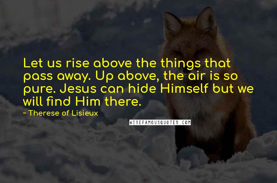 Therese Of Lisieux Quotes: Let us rise above the things that pass away. Up above, the air is so pure. Jesus can hide Himself but we will find Him there.