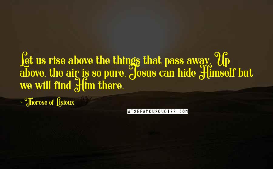 Therese Of Lisieux Quotes: Let us rise above the things that pass away. Up above, the air is so pure. Jesus can hide Himself but we will find Him there.