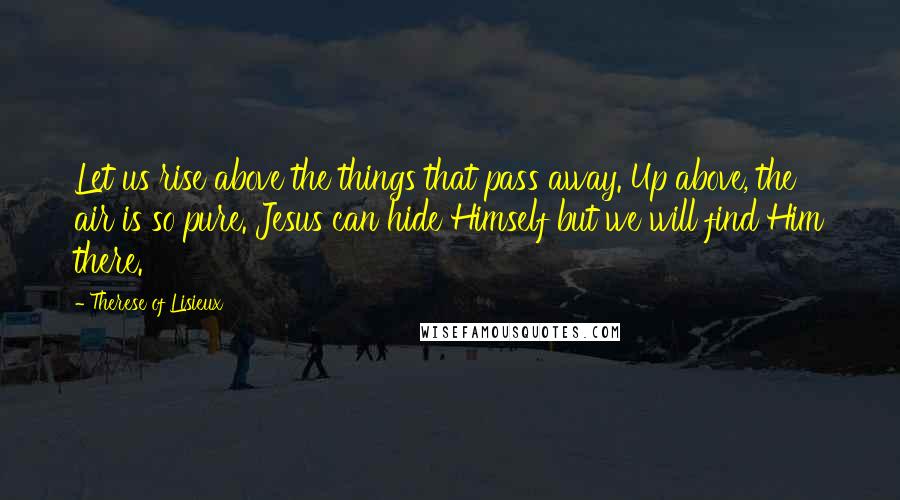 Therese Of Lisieux Quotes: Let us rise above the things that pass away. Up above, the air is so pure. Jesus can hide Himself but we will find Him there.