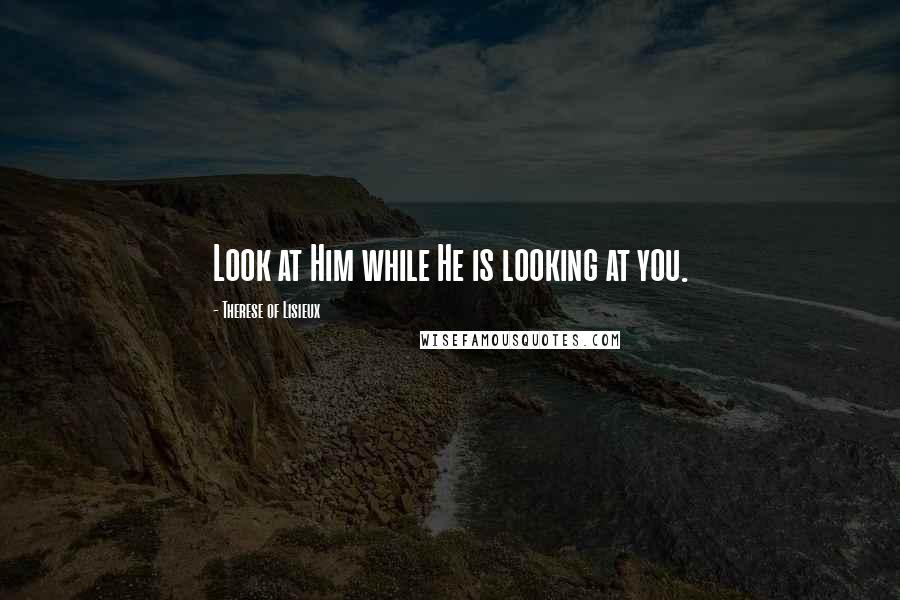 Therese Of Lisieux Quotes: Look at Him while He is looking at you.