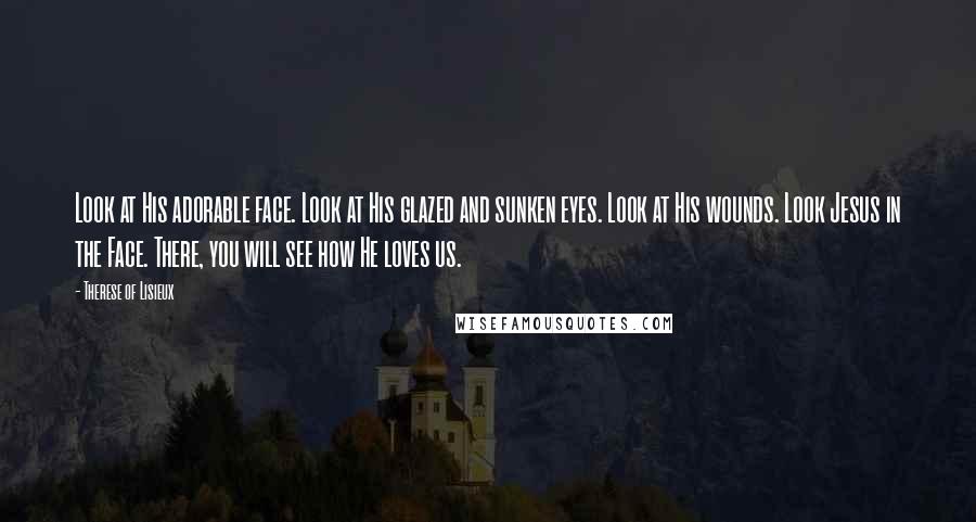 Therese Of Lisieux Quotes: Look at His adorable face. Look at His glazed and sunken eyes. Look at His wounds. Look Jesus in the Face. There, you will see how He loves us.