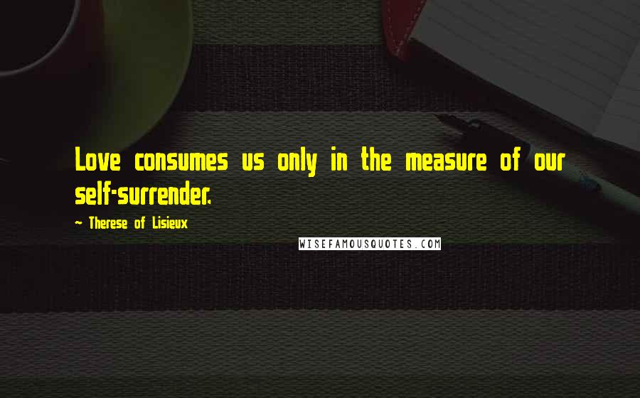 Therese Of Lisieux Quotes: Love consumes us only in the measure of our self-surrender.