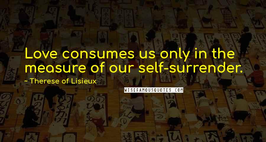 Therese Of Lisieux Quotes: Love consumes us only in the measure of our self-surrender.