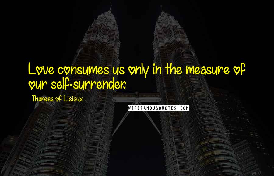 Therese Of Lisieux Quotes: Love consumes us only in the measure of our self-surrender.