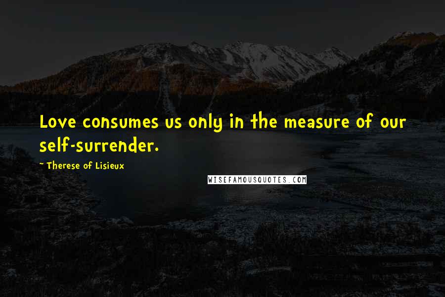 Therese Of Lisieux Quotes: Love consumes us only in the measure of our self-surrender.
