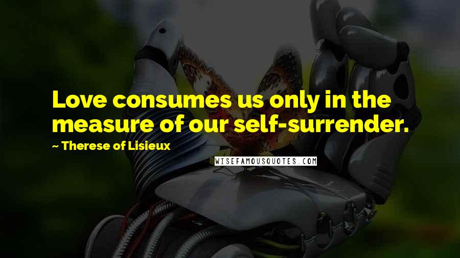 Therese Of Lisieux Quotes: Love consumes us only in the measure of our self-surrender.