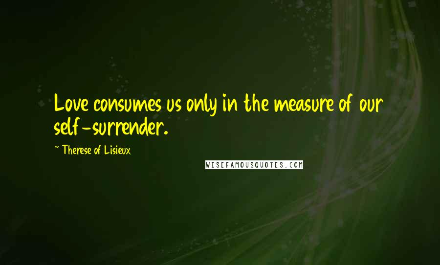 Therese Of Lisieux Quotes: Love consumes us only in the measure of our self-surrender.