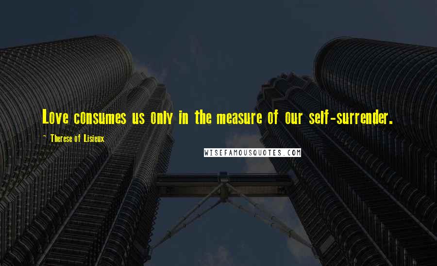 Therese Of Lisieux Quotes: Love consumes us only in the measure of our self-surrender.