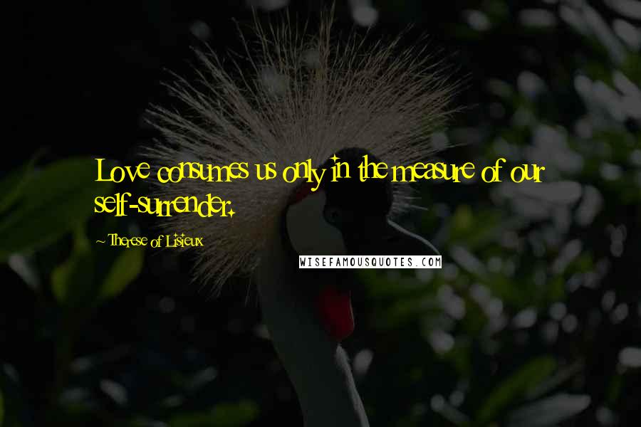 Therese Of Lisieux Quotes: Love consumes us only in the measure of our self-surrender.