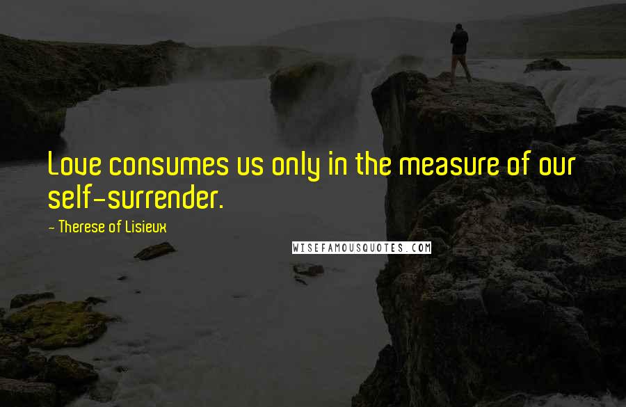 Therese Of Lisieux Quotes: Love consumes us only in the measure of our self-surrender.