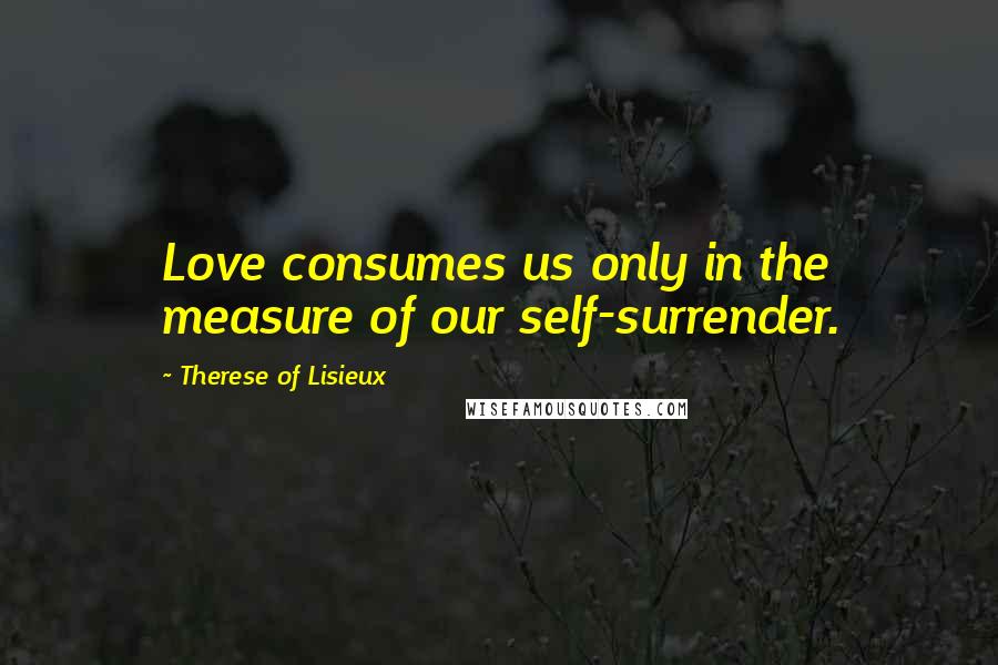 Therese Of Lisieux Quotes: Love consumes us only in the measure of our self-surrender.