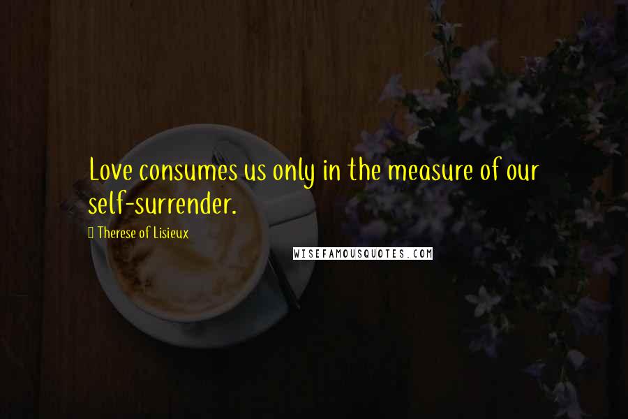 Therese Of Lisieux Quotes: Love consumes us only in the measure of our self-surrender.