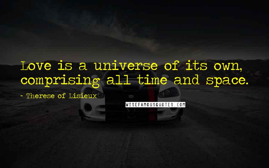 Therese Of Lisieux Quotes: Love is a universe of its own, comprising all time and space.