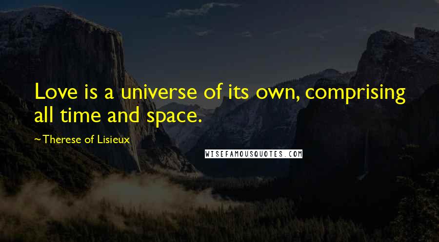 Therese Of Lisieux Quotes: Love is a universe of its own, comprising all time and space.