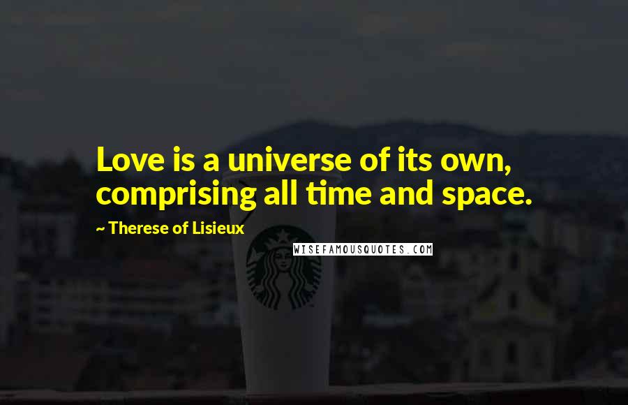 Therese Of Lisieux Quotes: Love is a universe of its own, comprising all time and space.