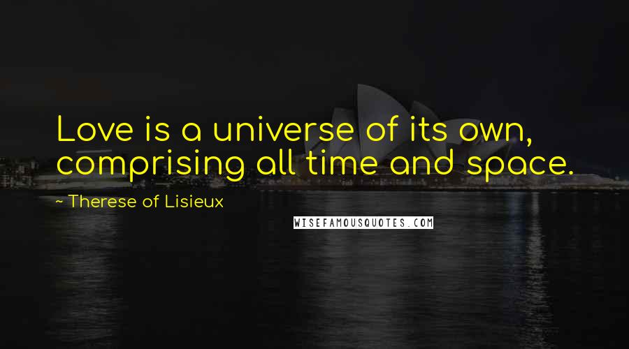 Therese Of Lisieux Quotes: Love is a universe of its own, comprising all time and space.