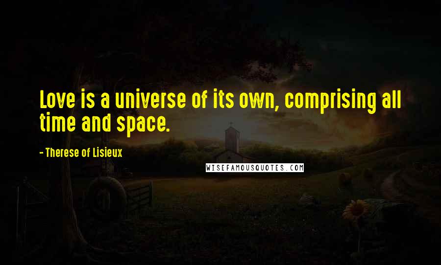 Therese Of Lisieux Quotes: Love is a universe of its own, comprising all time and space.