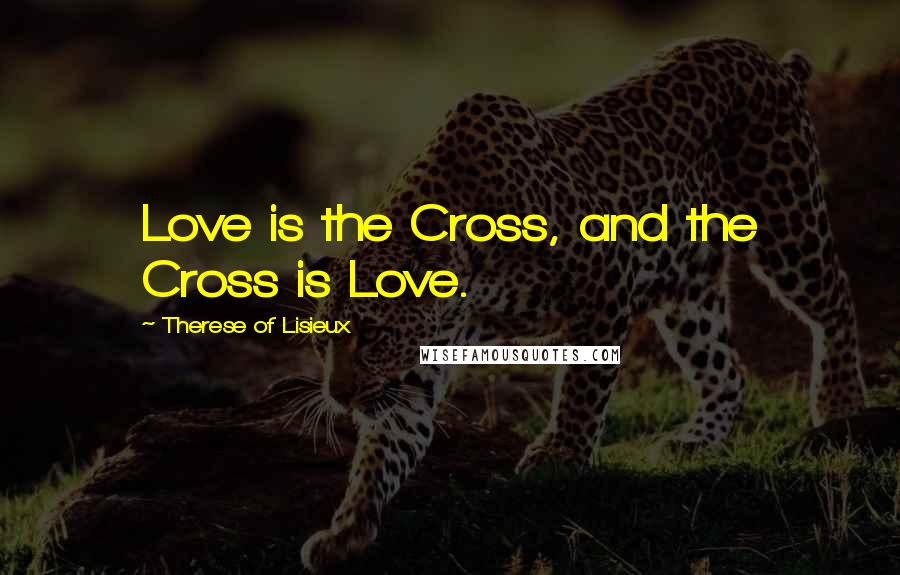 Therese Of Lisieux Quotes: Love is the Cross, and the Cross is Love.