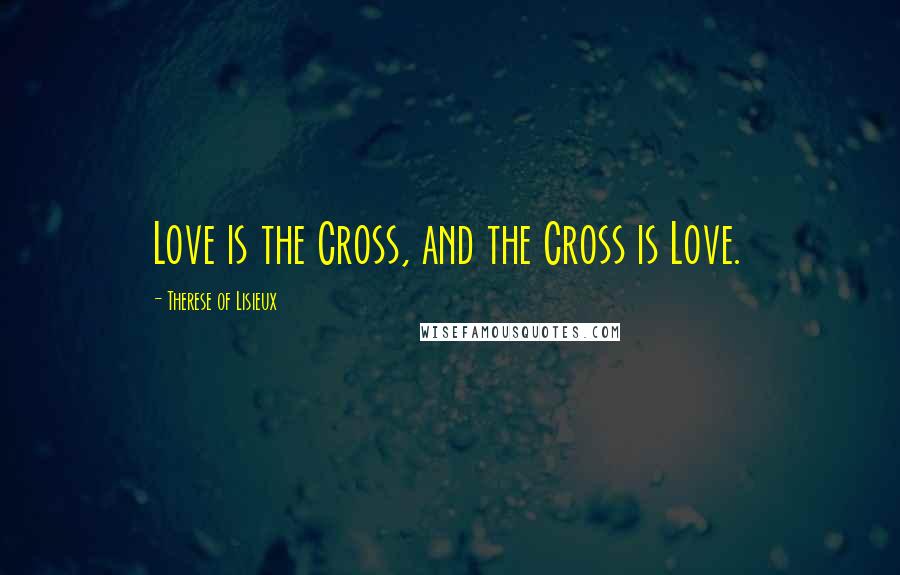 Therese Of Lisieux Quotes: Love is the Cross, and the Cross is Love.