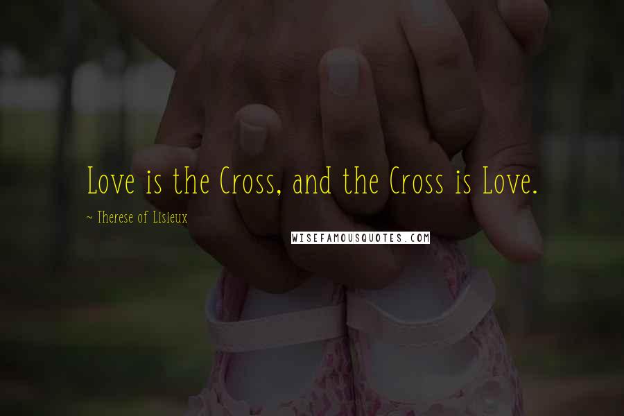 Therese Of Lisieux Quotes: Love is the Cross, and the Cross is Love.