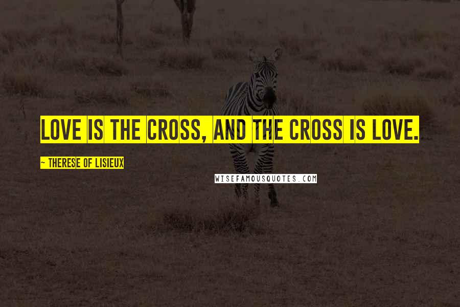 Therese Of Lisieux Quotes: Love is the Cross, and the Cross is Love.
