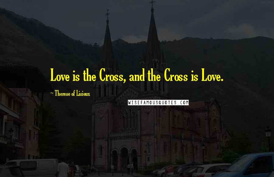 Therese Of Lisieux Quotes: Love is the Cross, and the Cross is Love.