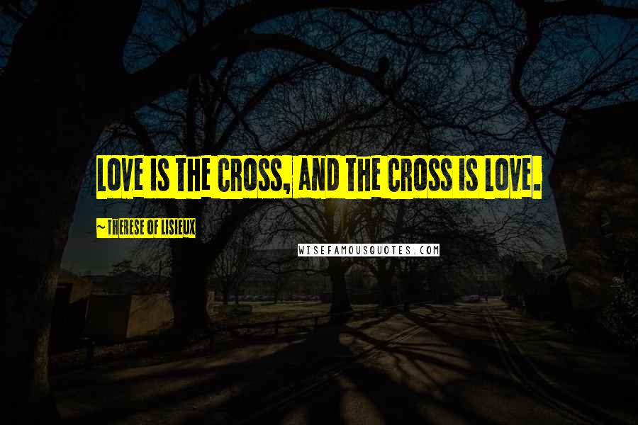Therese Of Lisieux Quotes: Love is the Cross, and the Cross is Love.