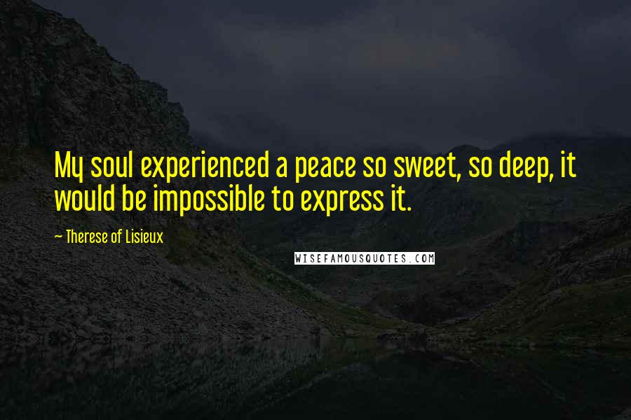 Therese Of Lisieux Quotes: My soul experienced a peace so sweet, so deep, it would be impossible to express it.