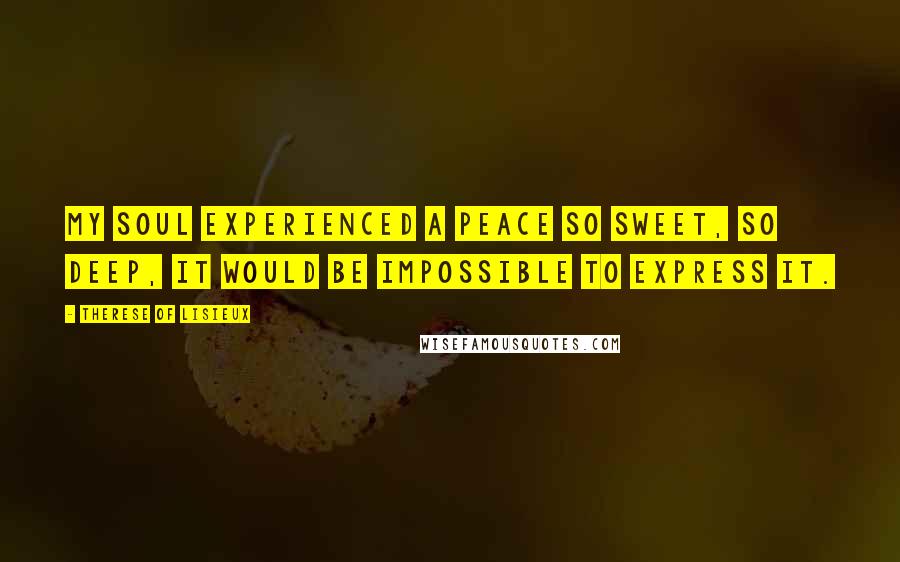 Therese Of Lisieux Quotes: My soul experienced a peace so sweet, so deep, it would be impossible to express it.