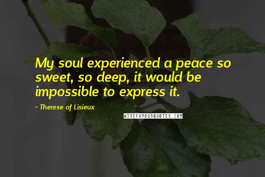 Therese Of Lisieux Quotes: My soul experienced a peace so sweet, so deep, it would be impossible to express it.