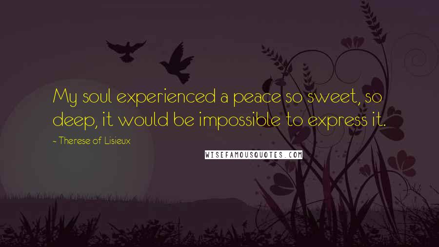 Therese Of Lisieux Quotes: My soul experienced a peace so sweet, so deep, it would be impossible to express it.