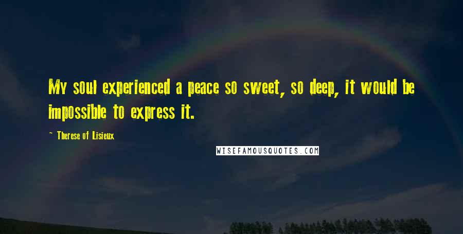 Therese Of Lisieux Quotes: My soul experienced a peace so sweet, so deep, it would be impossible to express it.